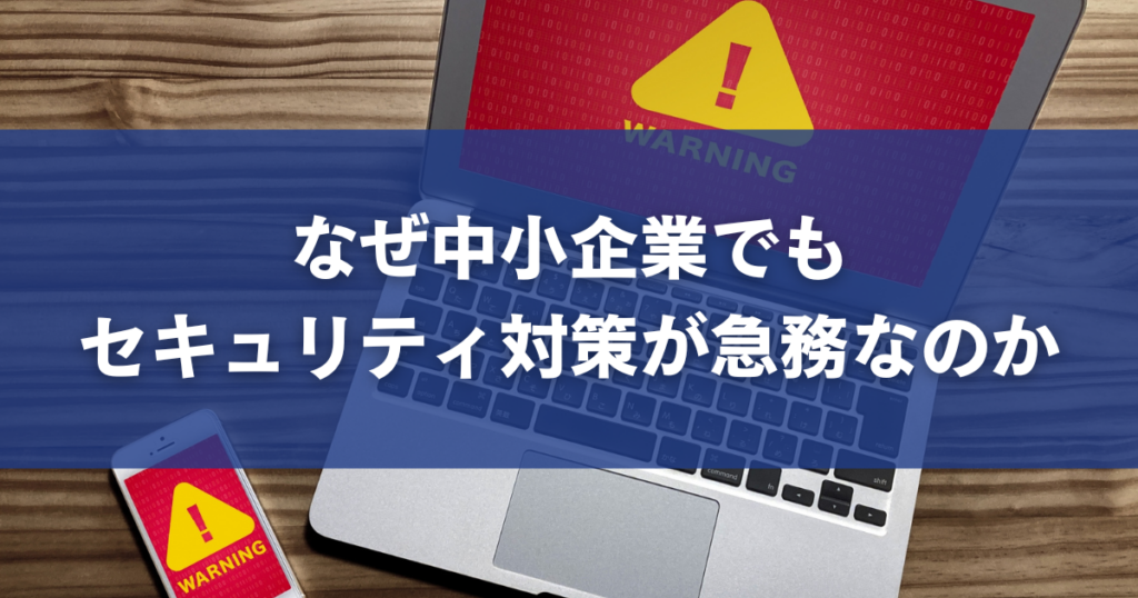 なぜ中小企業でもセキュリティ対策が急務なのか