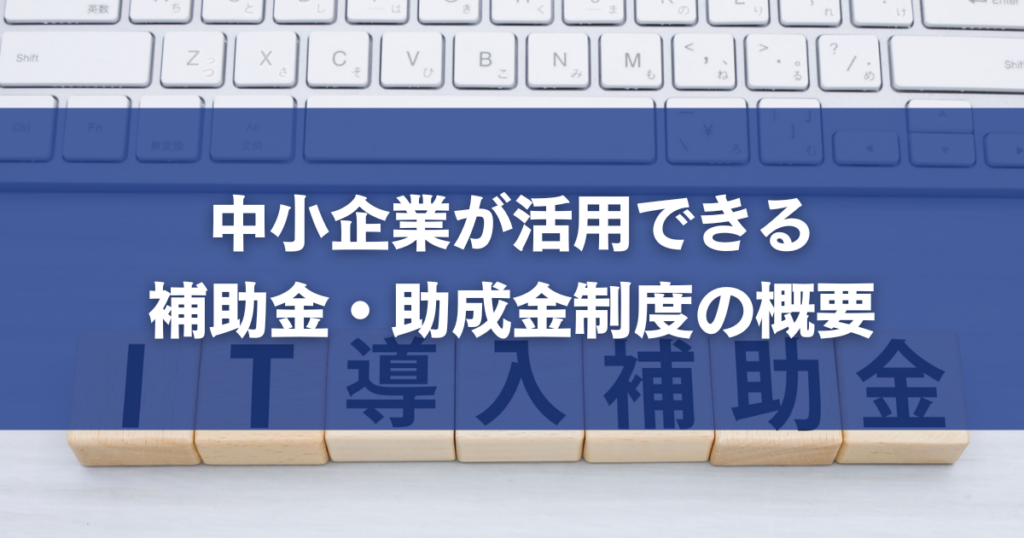 中小企業が活用できる補助金・助成金制度の概要